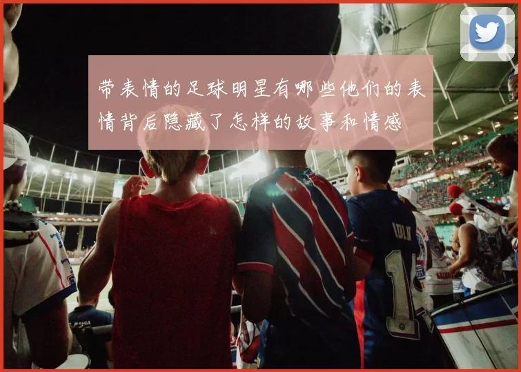 带表情的足球明星有哪些他们的表情背后隐藏了怎样的故事和情感