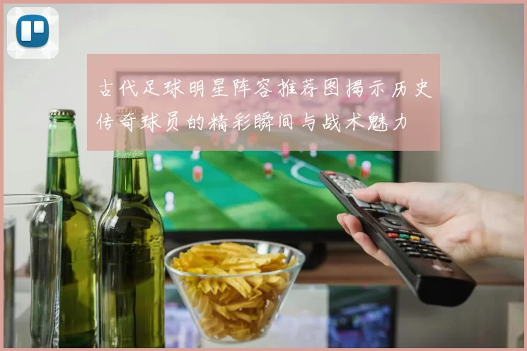 古代足球明星阵容推荐图揭示历史传奇球员的精彩瞬间与战术魅力