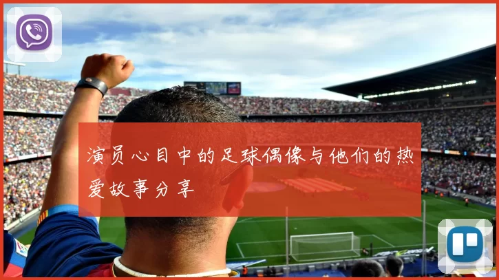 演员心目中的足球偶像与他们的热爱故事分享