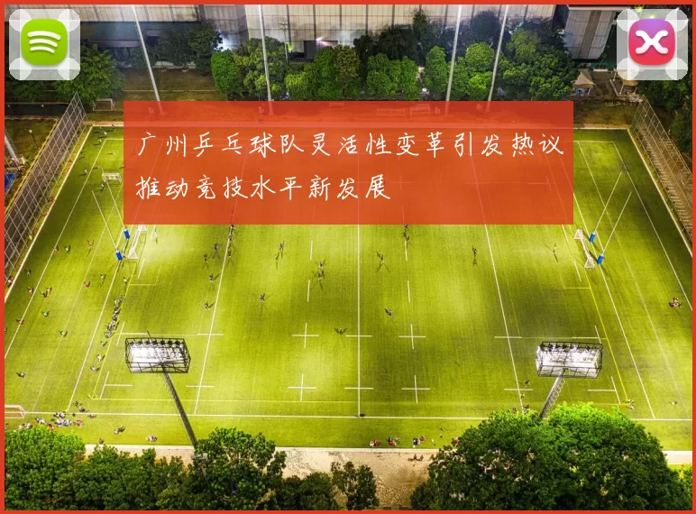 广州乒乓球队灵活性变革引发热议推动竞技水平新发展