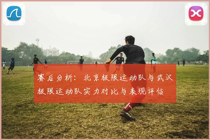 赛后分析：北京极限运动队与武汉极限运动队实力对比与表现评估