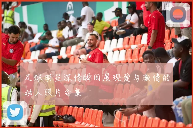 足球明星深情瞬间展现爱与激情的动人照片合集
