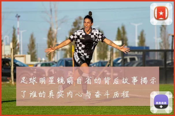 足球明星镜前自省的背后故事揭示了谁的真实内心与奋斗历程