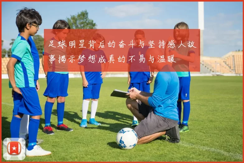 足球明星背后的奋斗与坚持感人故事揭示梦想成真的不易与温暖