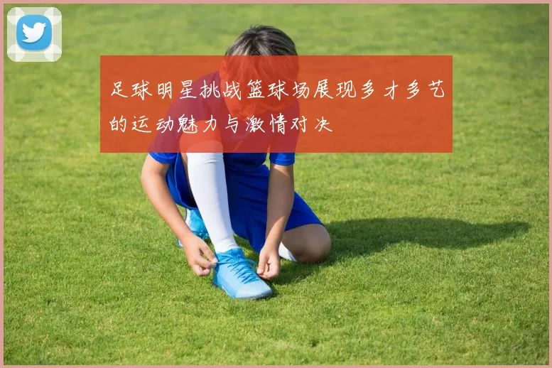足球明星挑战篮球场展现多才多艺的运动魅力与激情对决