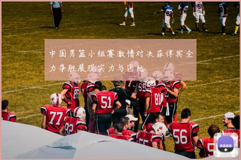 中国男篮小组赛激情对决菲律宾全力争胜展现实力与团结