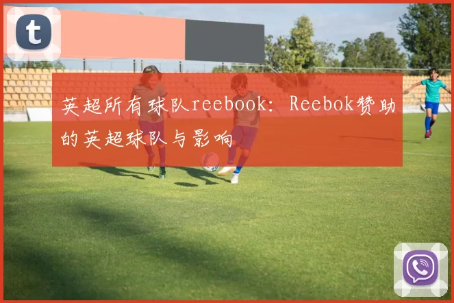 英超所有球队reebook：Reebok赞助的英超球队与影响