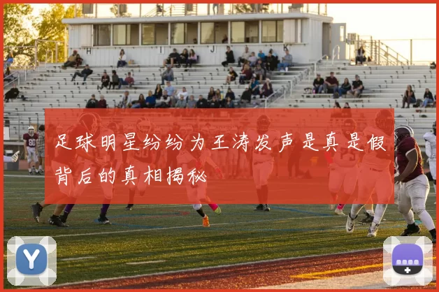 足球明星纷纷为王涛发声是真是假背后的真相揭秘