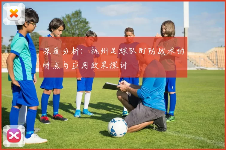 深度分析：杭州足球队盯防战术的特点与应用效果探讨
