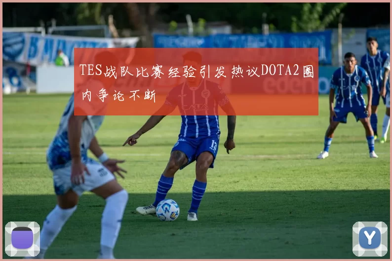 TES战队比赛经验引发热议DOTA2圈内争论不断