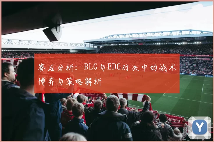 赛后分析：BLG与EDG对决中的战术博弈与策略解析