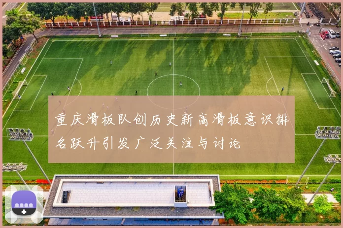 重庆滑板队创历史新高滑板意识排名跃升引发广泛关注与讨论