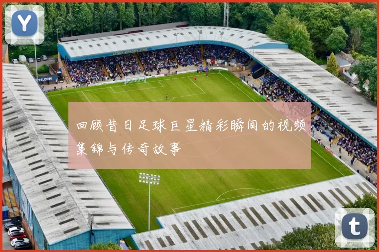 回顾昔日足球巨星精彩瞬间的视频集锦与传奇故事