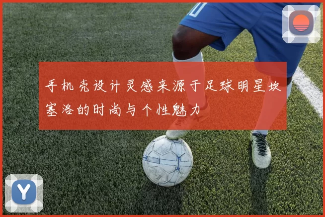 手机壳设计灵感来源于足球明星坎塞洛的时尚与个性魅力