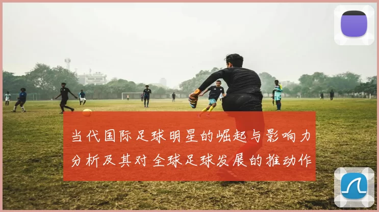 当代国际足球明星的崛起与影响力分析及其对全球足球发展的推动作用