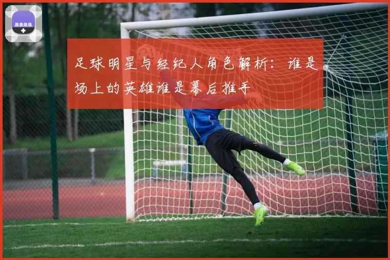 足球明星与经纪人角色解析：谁是场上的英雄谁是幕后推手