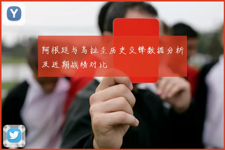 阿根廷与乌拉圭历史交锋数据分析及近期战绩对比