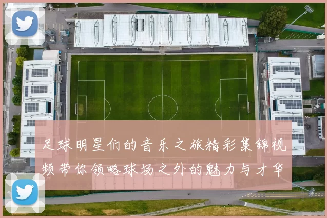 足球明星们的音乐之旅精彩集锦视频带你领略球场之外的魅力与才华