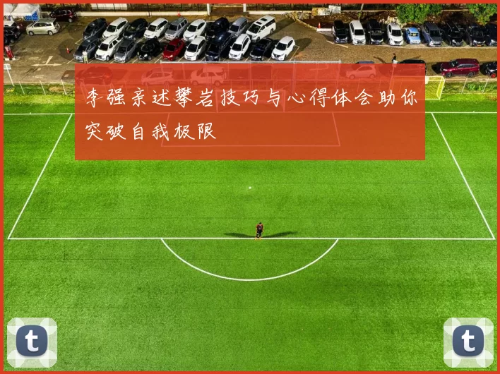 李强亲述攀岩技巧与心得体会助你突破自我极限