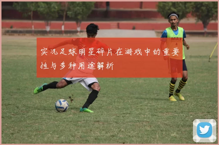 实况足球明星碎片在游戏中的重要性与多种用途解析