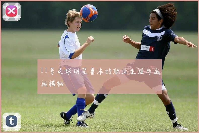 11号足球明星鲁本的职业生涯与成就揭秘