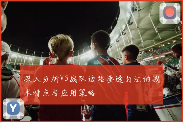 深入分析V5战队边路渗透打法的战术特点与应用策略