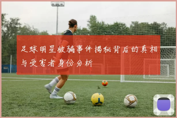 足球明星被骗事件揭秘背后的真相与受害者身份分析