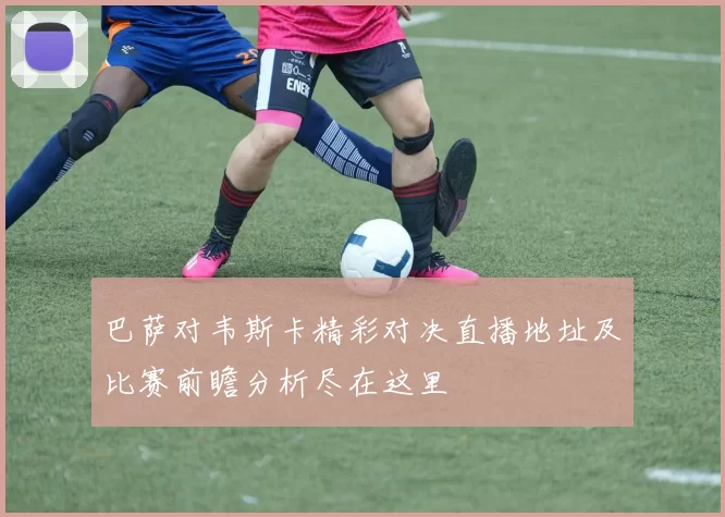 巴萨对韦斯卡精彩对决直播地址及比赛前瞻分析尽在这里