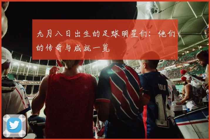 九月八日出生的足球明星们：他们的传奇与成就一览