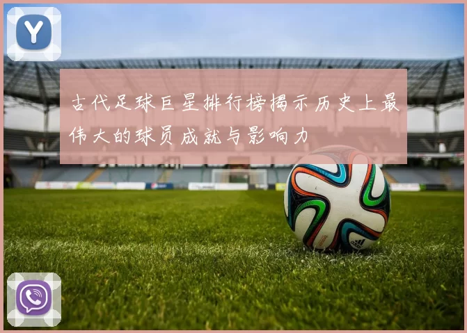 古代足球巨星排行榜揭示历史上最伟大的球员成就与影响力
