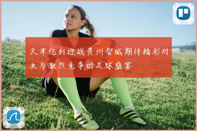 天津亿利迎战贵州智城期待精彩对决与激烈竞争的足球盛宴