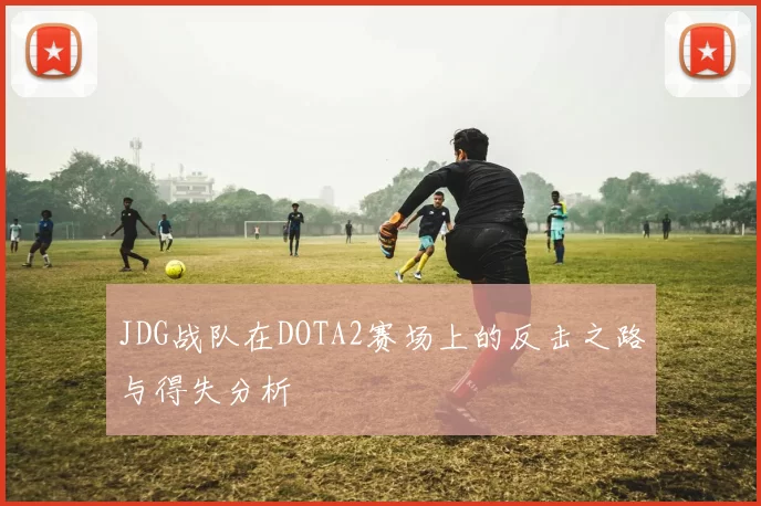 JDG战队在DOTA2赛场上的反击之路与得失分析