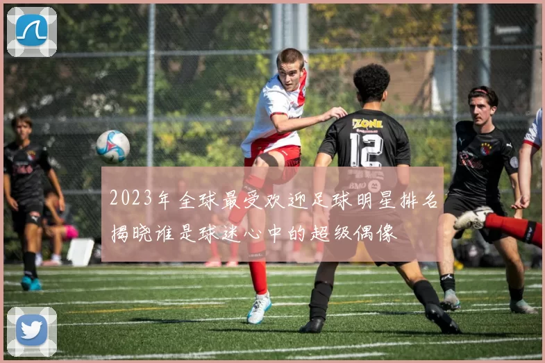 2023年全球最受欢迎足球明星排名揭晓谁是球迷心中的超级偶像