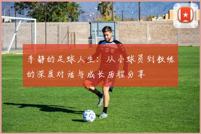 李静的足球人生：从小球员到教练的深度对话与成长历程分享