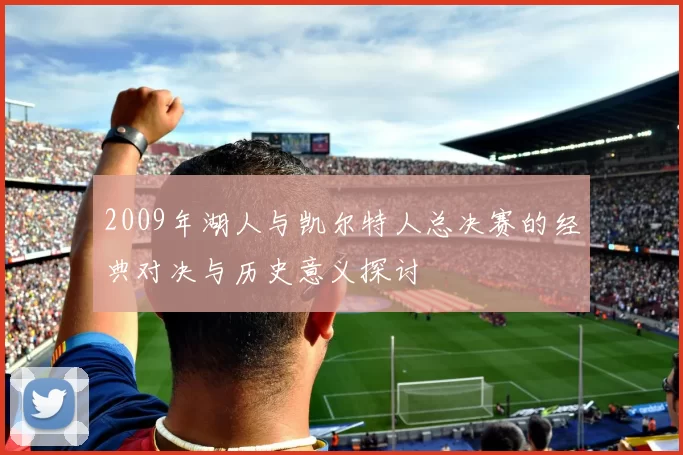 2009年湖人与凯尔特人总决赛的经典对决与历史意义探讨