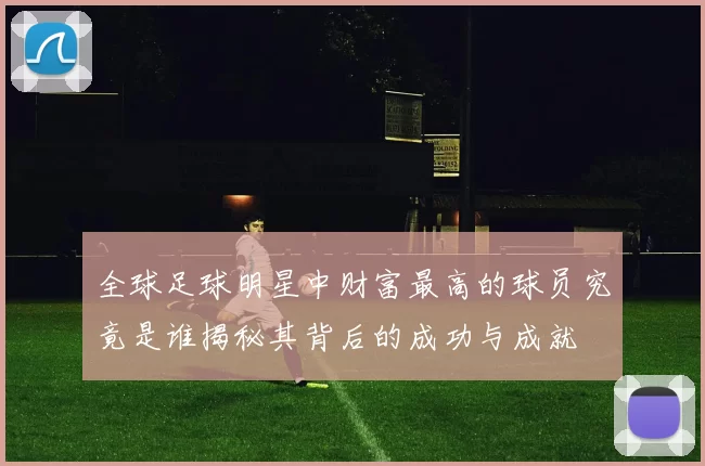 全球足球明星中财富最高的球员究竟是谁揭秘其背后的成功与成就