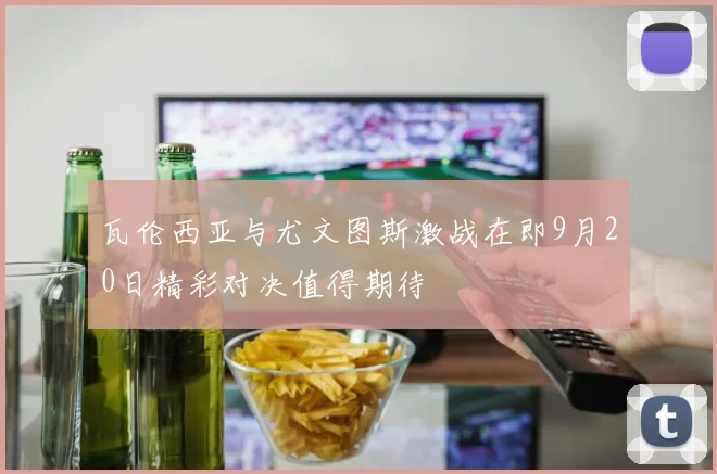 瓦伦西亚与尤文图斯激战在即9月20日精彩对决值得期待