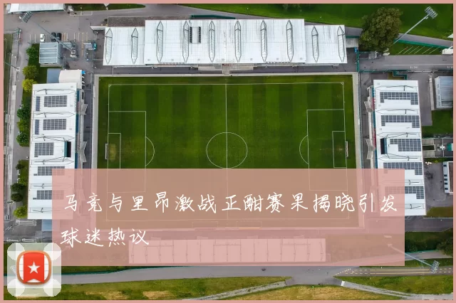 马竞与里昂激战正酣赛果揭晓引发球迷热议
