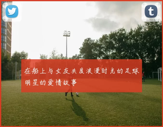 在船上与女友共度浪漫时光的足球明星的爱情故事