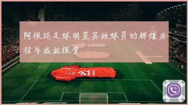 阿根廷足球明星苏姓球员的辉煌历程与成就探索