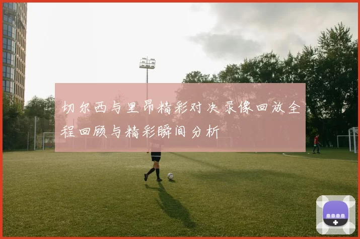 切尔西与里昂精彩对决录像回放全程回顾与精彩瞬间分析