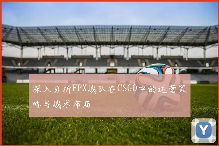 深入分析FPX战队在CSGO中的运营策略与战术布局