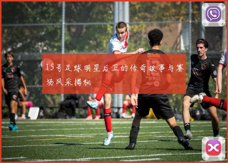 15号足球明星后卫的传奇故事与赛场风采揭秘