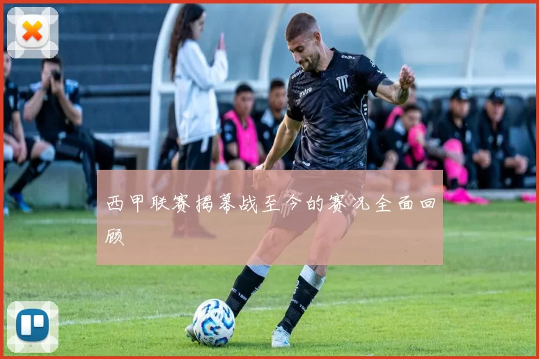 西甲联赛揭幕战至今的赛况全面回顾