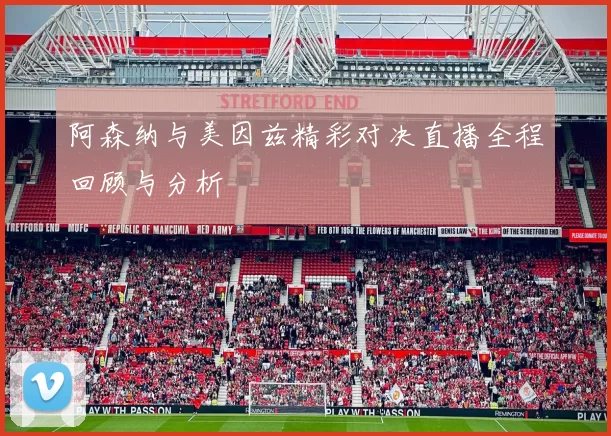 阿森纳与美因兹精彩对决直播全程回顾与分析