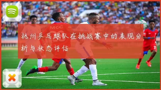 杭州乒乓球队在挑战赛中的表现分析与状态评估