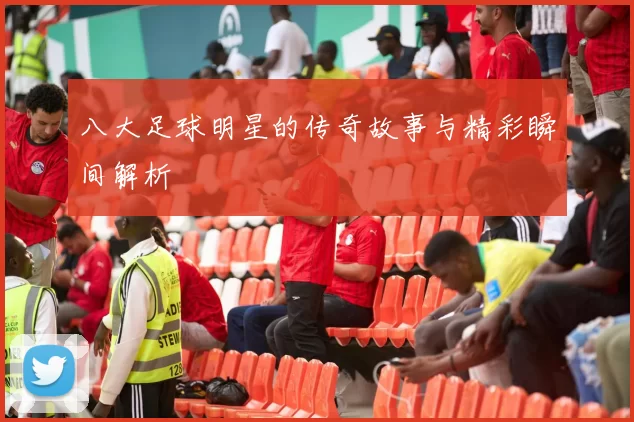 八大足球明星的传奇故事与精彩瞬间解析
