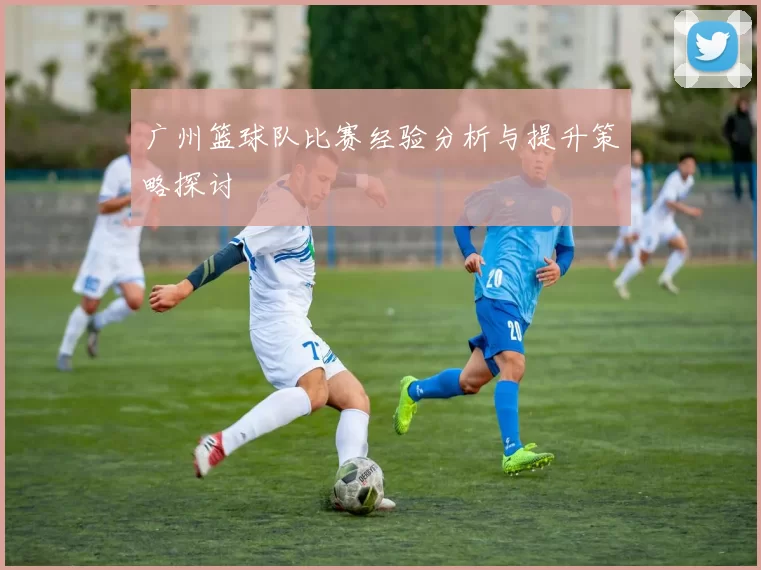 广州篮球队比赛经验分析与提升策略探讨