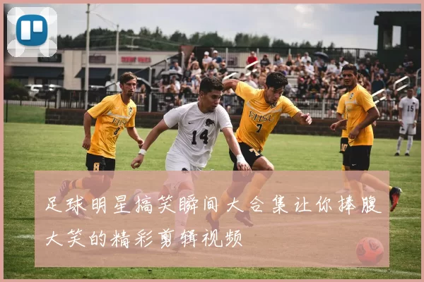 足球明星搞笑瞬间大合集让你捧腹大笑的精彩剪辑视频