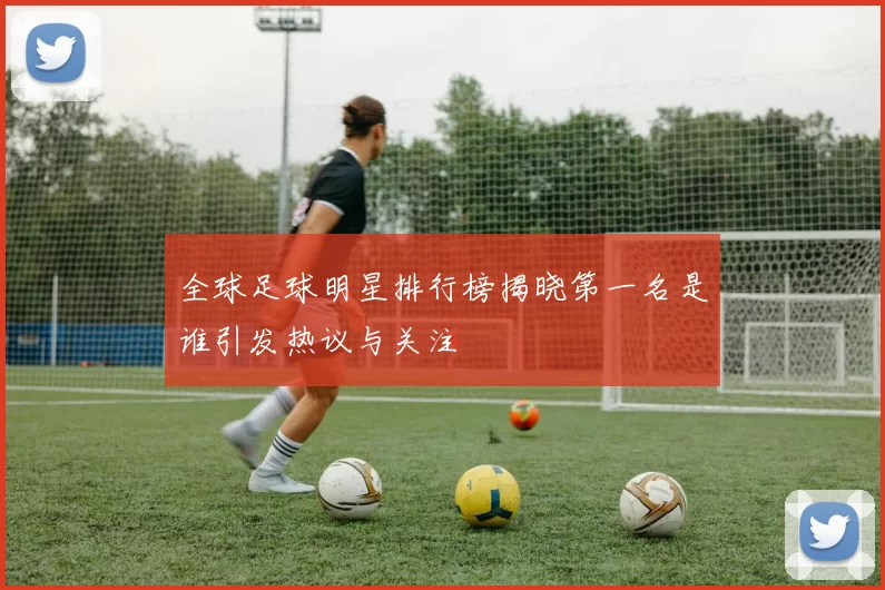 全球足球明星排行榜揭晓第一名是谁引发热议与关注